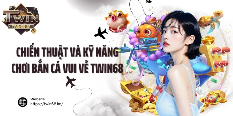 Chiến thuật và kỹ năng chơi bắn cá vui vẻ Twin68