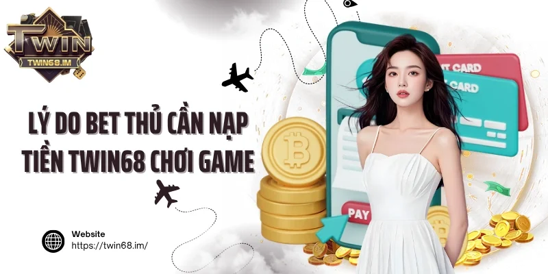 Lý do bet thủ cần nạp tiền Twin68 chơi game