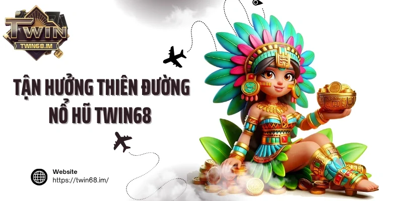 Tận hưởng thiên đường nổ hũ Twin68 kiếm thưởng khủng